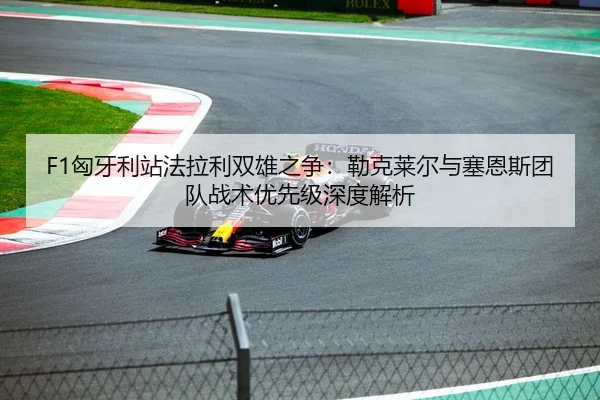 F1匈牙利站法拉利双雄之争：勒克莱尔与塞恩斯团队战术优先级深度解析