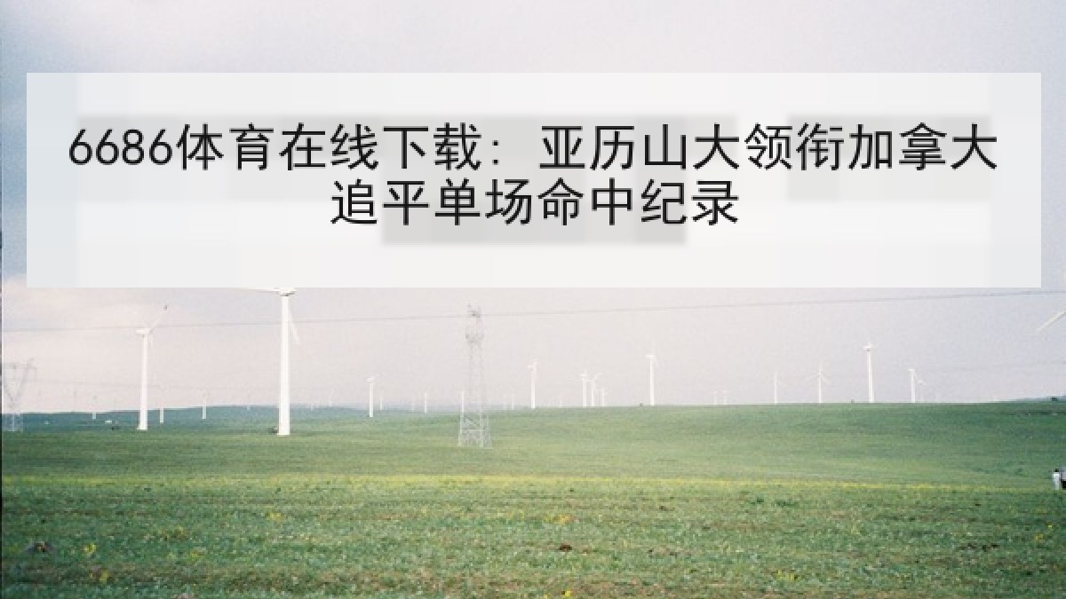 6686体育在线下载: 亚历山大领衔加拿大追平单场命中纪录 | 6686.com