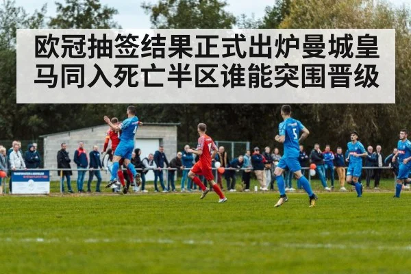 欧冠抽签结果正式出炉曼城皇马同入死亡半区谁能突围晋级
