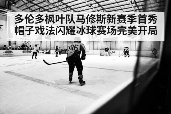多伦多枫叶队马修斯新赛季首秀帽子戏法闪耀冰球赛场完美开局