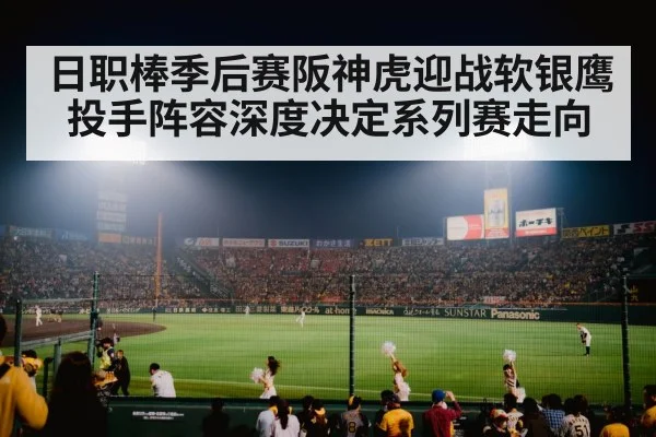 日职棒季后赛阪神虎迎战软银鹰 投手阵容深度决定系列赛走向