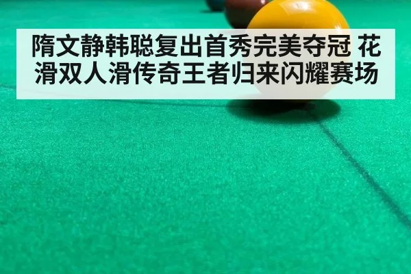 隋文静韩聪复出首秀完美夺冠 花滑双人滑传奇王者归来闪耀赛场