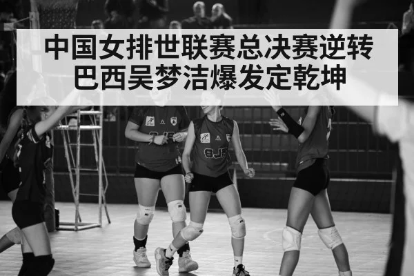 中国女排世联赛总决赛逆转巴西吴梦洁爆发定乾坤