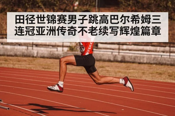 田径世锦赛男子跳高巴尔希姆三连冠亚洲传奇不老续写辉煌篇章