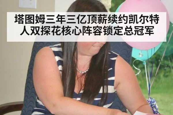 塔图姆三年三亿顶薪续约凯尔特人双探花核心阵容锁定总冠军