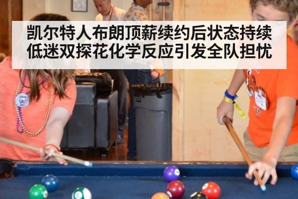 凯尔特人布朗顶薪续约后状态持续低迷双探花化学反应引发全队担忧