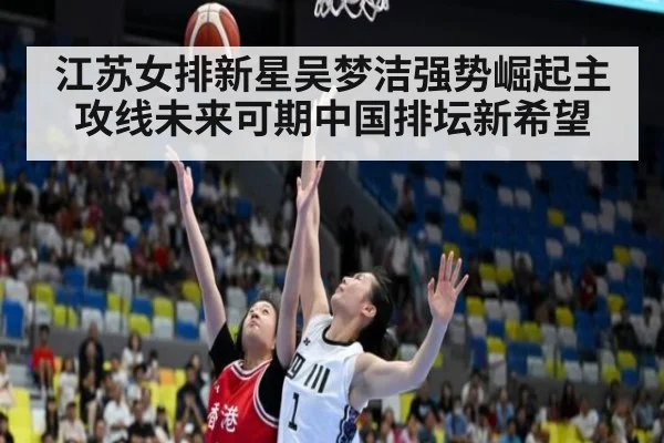 江苏女排新星吴梦洁强势崛起主攻线未来可期中国排坛新希望 | 6686.com